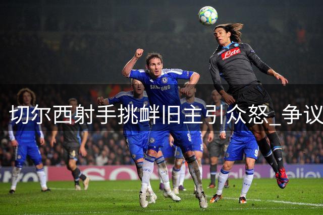 切尔西射手挑衅旧主引众怒 争议庆祝暴露恩怨