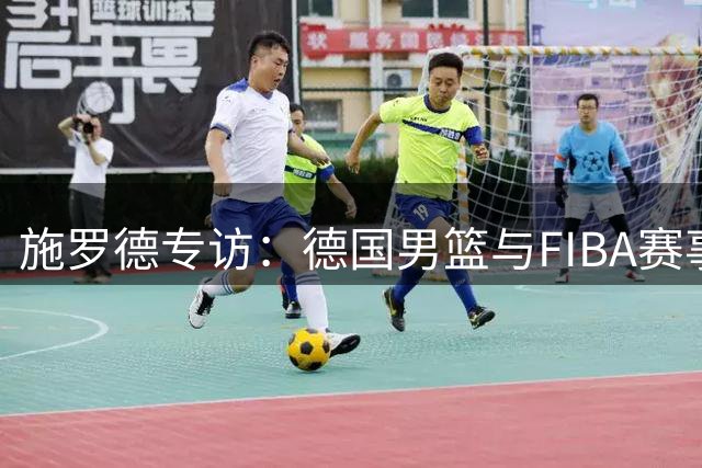 施罗德专访：德国男篮与FIBA赛事的代表性人物