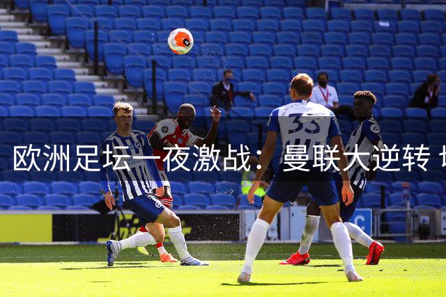 欧洲足坛一夜激战：曼联大逆转 切尔西险胜 皇马继续领跑