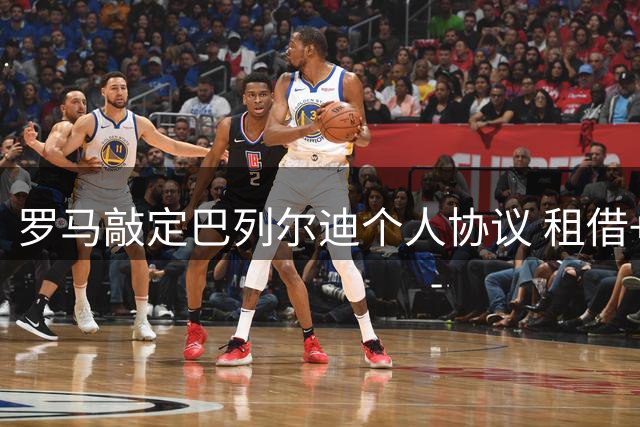 罗马敲定巴列尔迪个人协议 租借+买断谈判进行中
