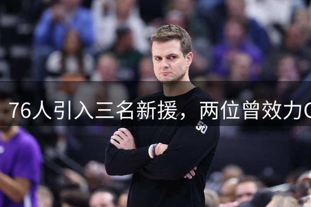 76人引入三名新援，两位曾效力CBA赛场